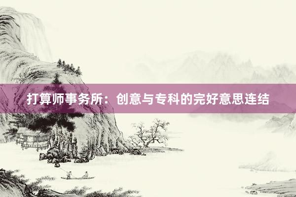 打算师事务所:创意与专科的完好意思连结