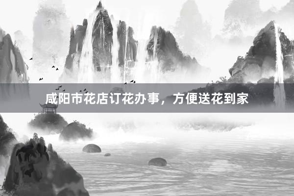 咸阳市花店订花办事，方便送花到家