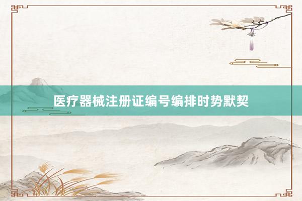 医疗器械注册证编号编排时势默契