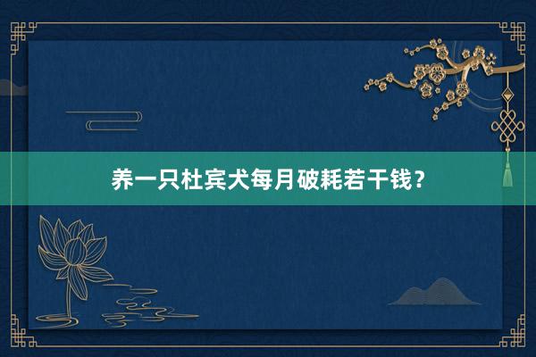 养一只杜宾犬每月破耗若干钱？