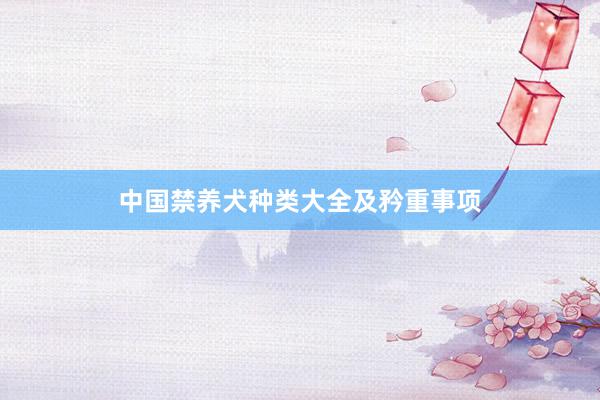 中国禁养犬种类大全及矜重事项