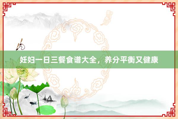 妊妇一日三餐食谱大全，养分平衡又健康